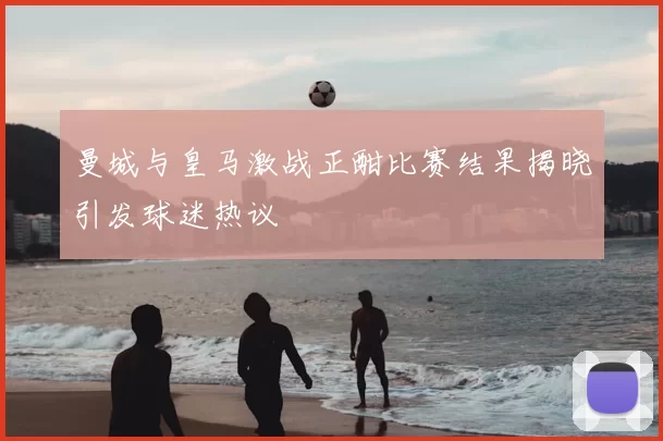 曼城与皇马激战正酣比赛结果揭晓引发球迷热议