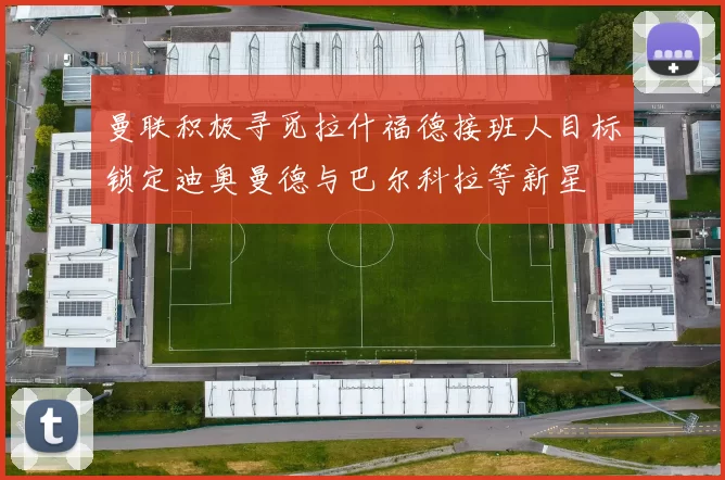 曼联积极寻觅拉什福德接班人目标锁定迪奥曼德与巴尔科拉等新星