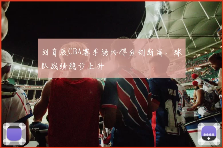 刘育辰CBA赛季场均得分创新高，球队战绩稳步上升