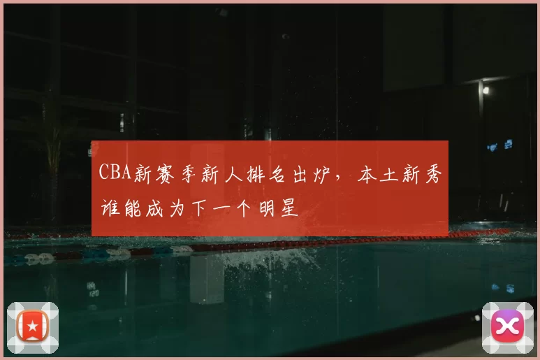 CBA新赛季新人排名出炉,本土新秀谁能成为下一个明星