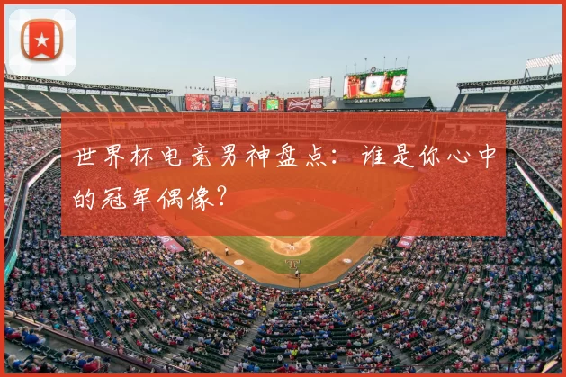 世界杯电竞男神盘点:谁是你心中的冠军偶像?