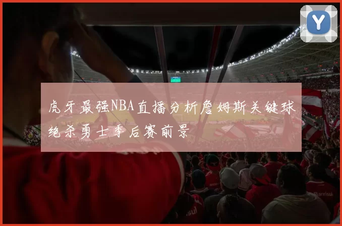 虎牙最强NBA直播分析詹姆斯关键球绝杀勇士季后赛前景