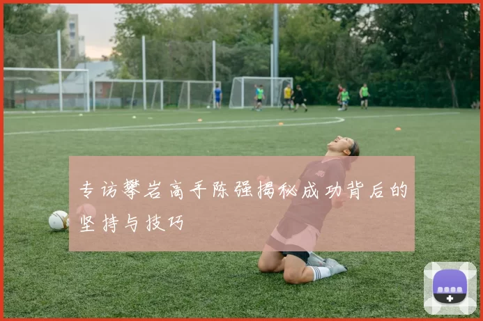 专访攀岩高手陈强揭秘成功背后的坚持与技巧