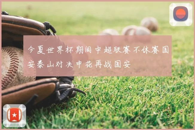 今夏世界杯期间中超联赛不休赛国安泰山对决申花再战国安