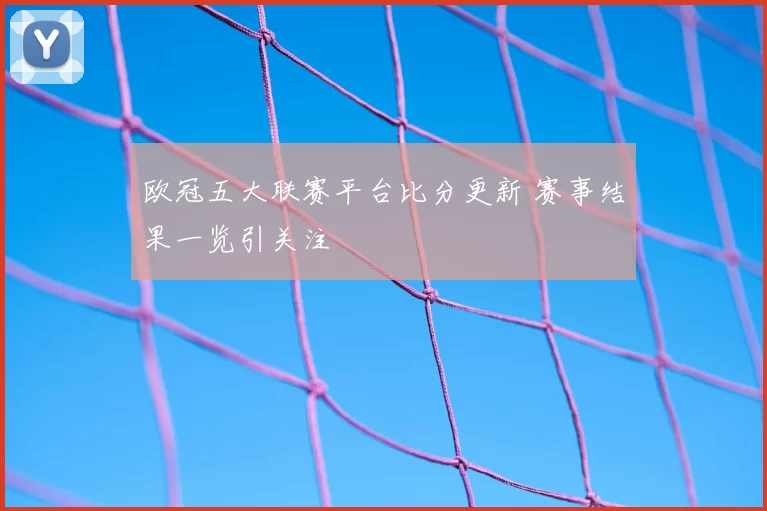 欧冠五大联赛平台比分更新 赛事结果一览引关注