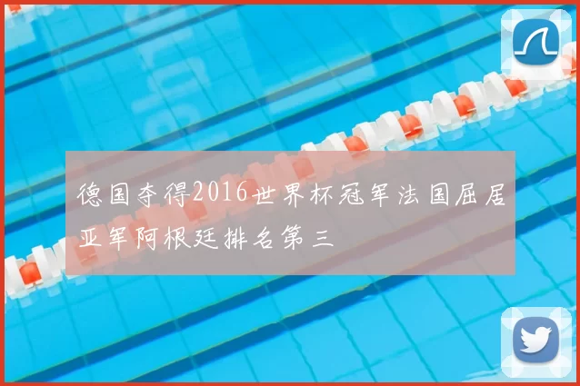 德国夺得2016世界杯冠军法国屈居亚军阿根廷排名第三