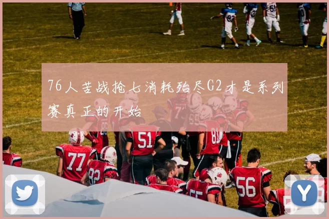 76人苦战抢七消耗殆尽G2才是系列赛真正的开始