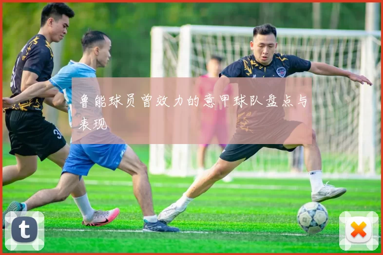 鲁能球员曾效力的意甲球队盘点与表现