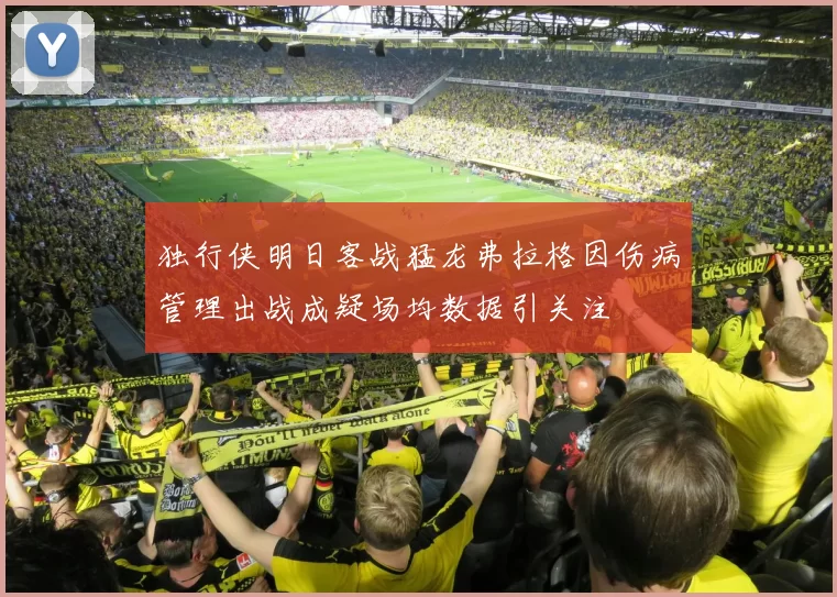 独行侠明日客战猛龙弗拉格因伤病管理出战成疑场均数据引关注