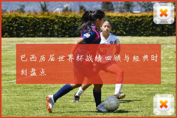 巴西历届世界杯战绩回顾与经典时刻盘点