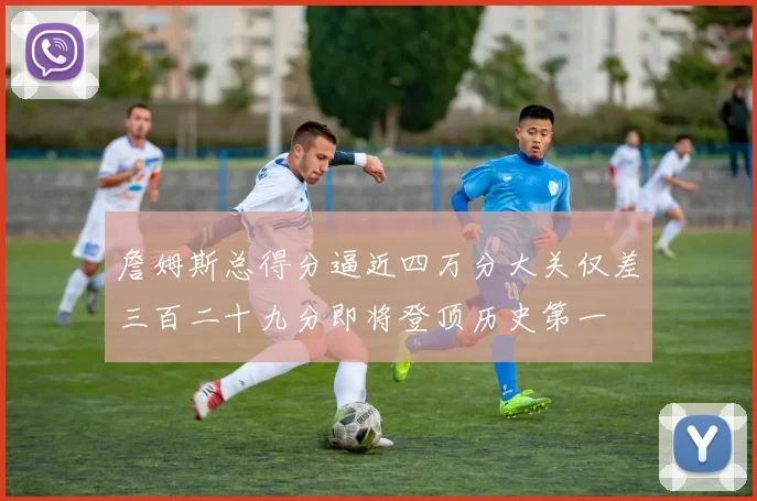 詹姆斯总得分逼近四万分大关仅差三百二十九分即将登顶历史第一