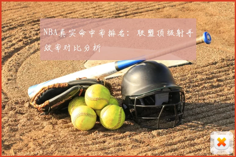 NBA真实命中率排名：联盟顶级射手效率对比分析