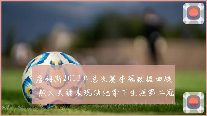 詹姆斯2013年总决赛夺冠数据回顾 热火关键表现助他拿下生涯第二冠