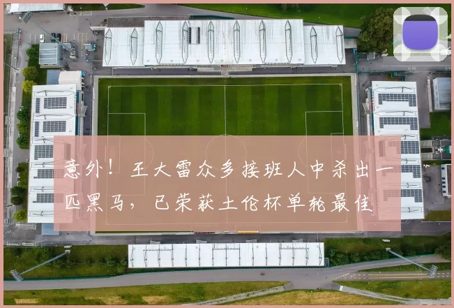 意外！王大雷众多接班人中杀出一匹黑马，已荣获土伦杯单轮最佳