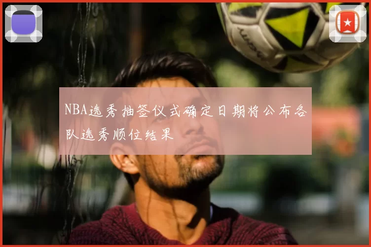 NBA选秀抽签仪式确定日期将公布各队选秀顺位结果