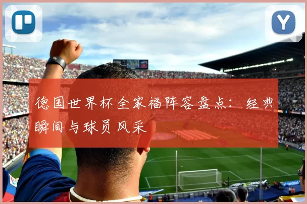 德国世界杯全家福阵容盘点：经典瞬间与球员风采