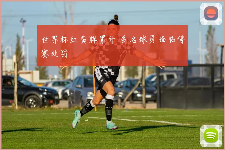 世界杯红黄牌累计 多名球员面临停赛处罚