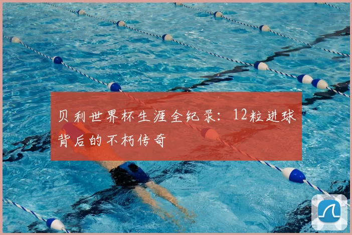 贝利世界杯生涯全纪录:12粒进球背后的不朽传奇