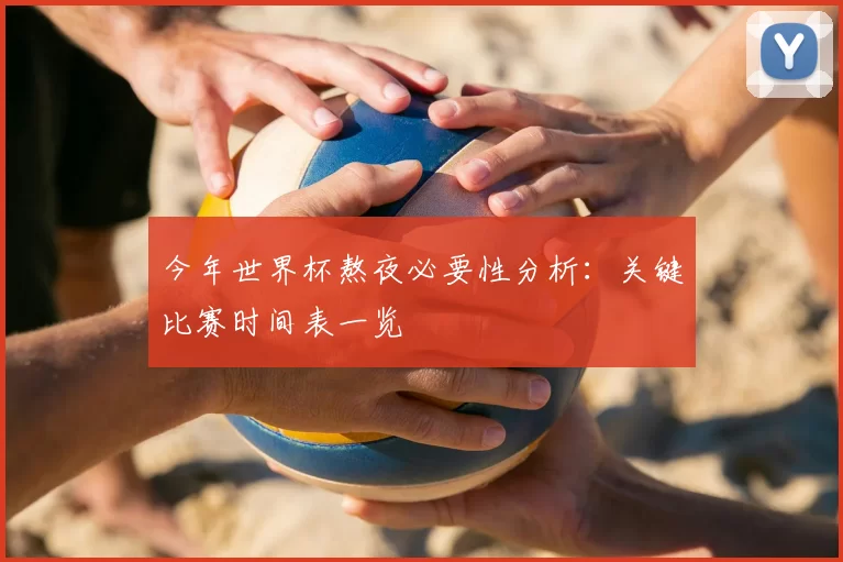 今年世界杯熬夜必要性分析：关键比赛时间表一览