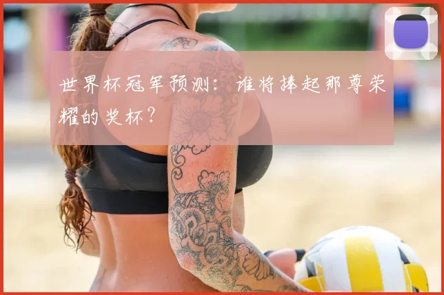 世界杯冠军预测:谁将捧起那尊荣耀的奖杯?